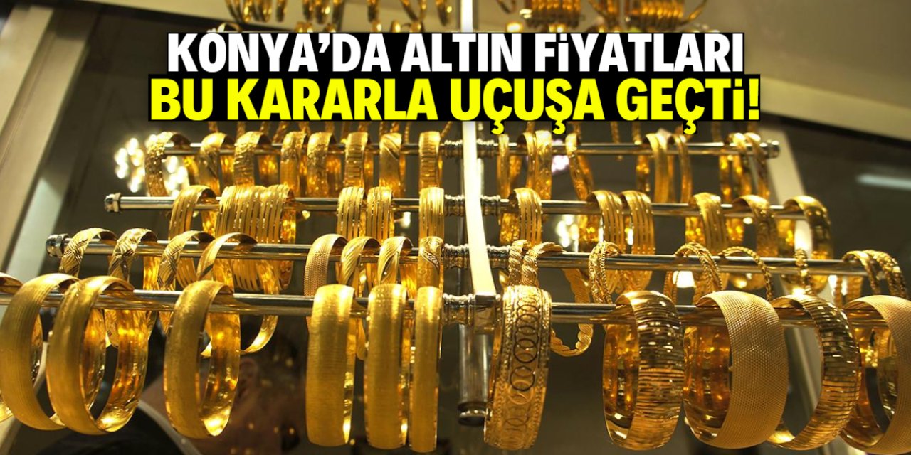 Konya'da altın fiyatları bu kararla uçtu!