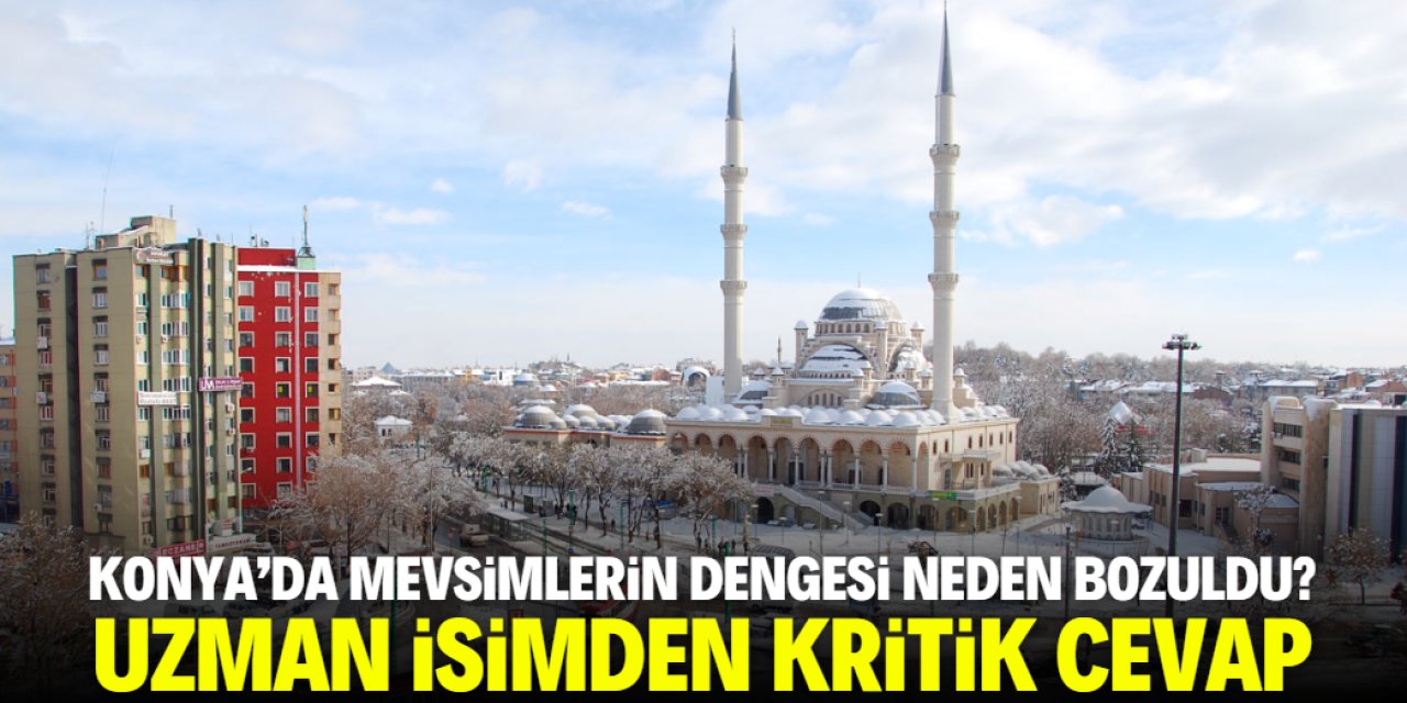 Konya'da mevsimlerin dengesi bu yüzden şaşmış! Uzman isim açıkladı