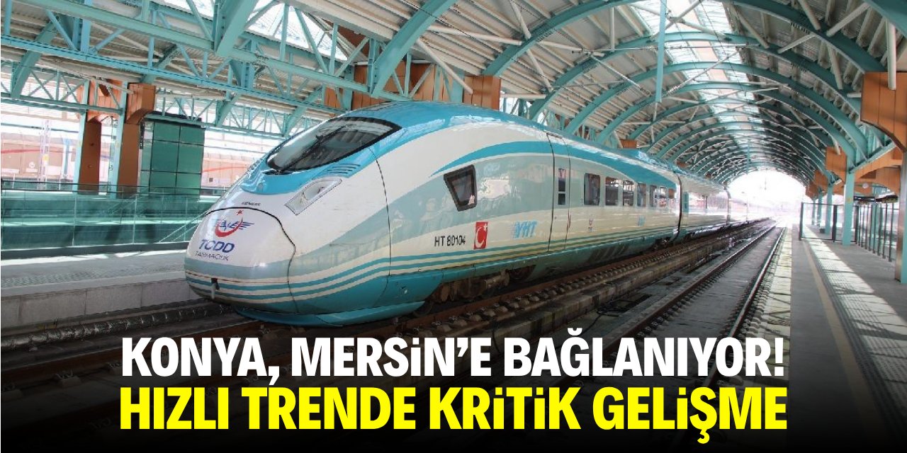 Konya, Mersin'e bağlanıyor! Hızlı trende kritik gelişme