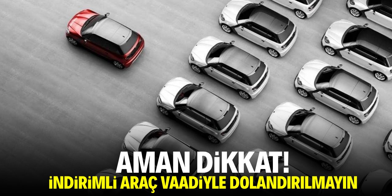 Aman dikkat! İndirimli araç vaadiyle dolandırılmayın