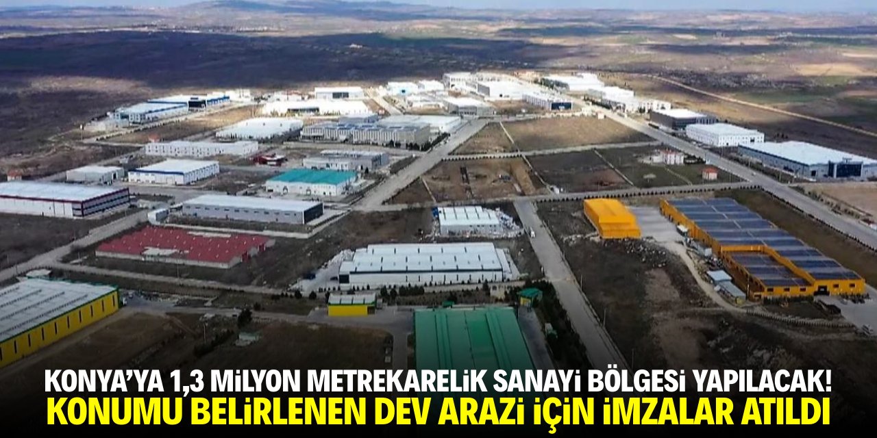 Konya'ya 1,3 milyon metrekarelik sanayi bölgesi yapılacak! Konumu belirlenen dev arazi için imzalar atıldı