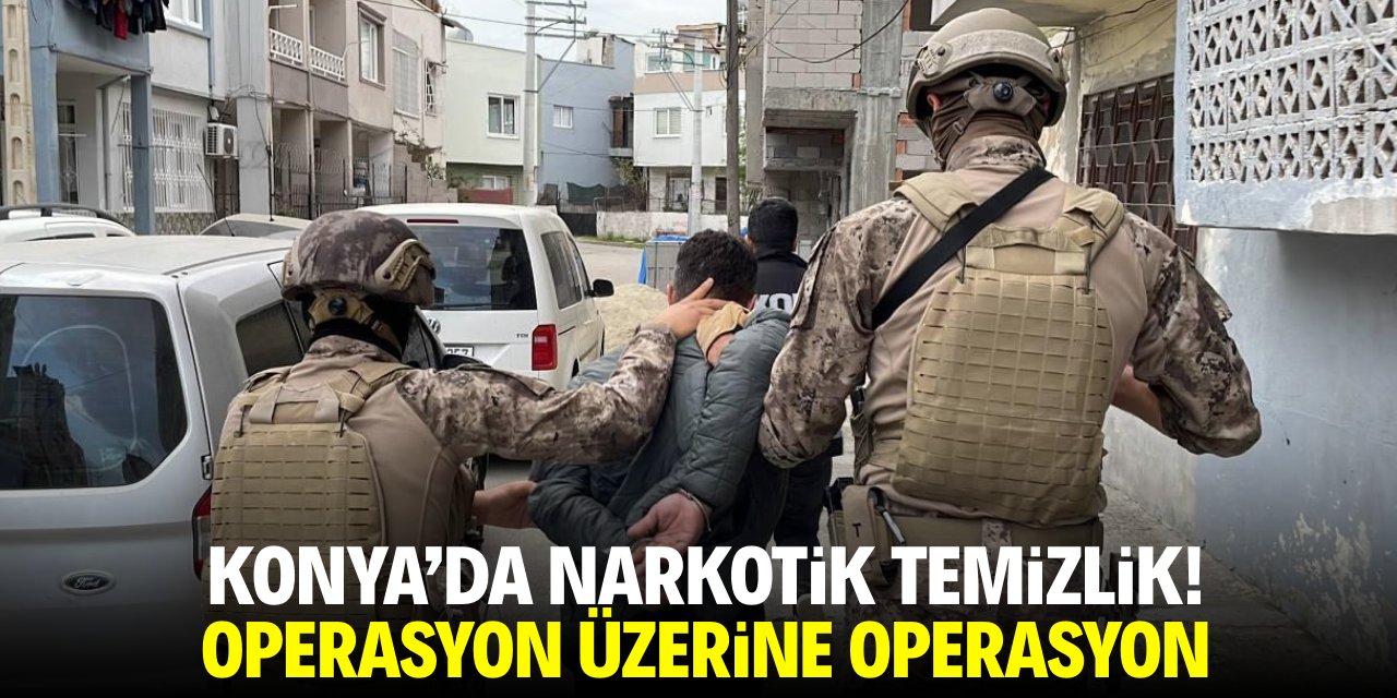 Konya'da narkotik temizlik! Operasyon üzerine operasyon