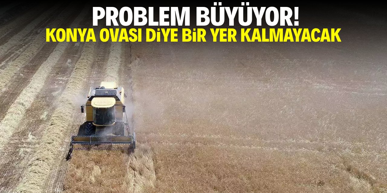 Problem büyüyor! Konya Ovası diye bir yer kalmayacak