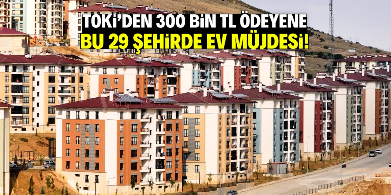 TOKİ'den 300 bin TL'ye ev müjdesi! Listede bu 29 şehir var