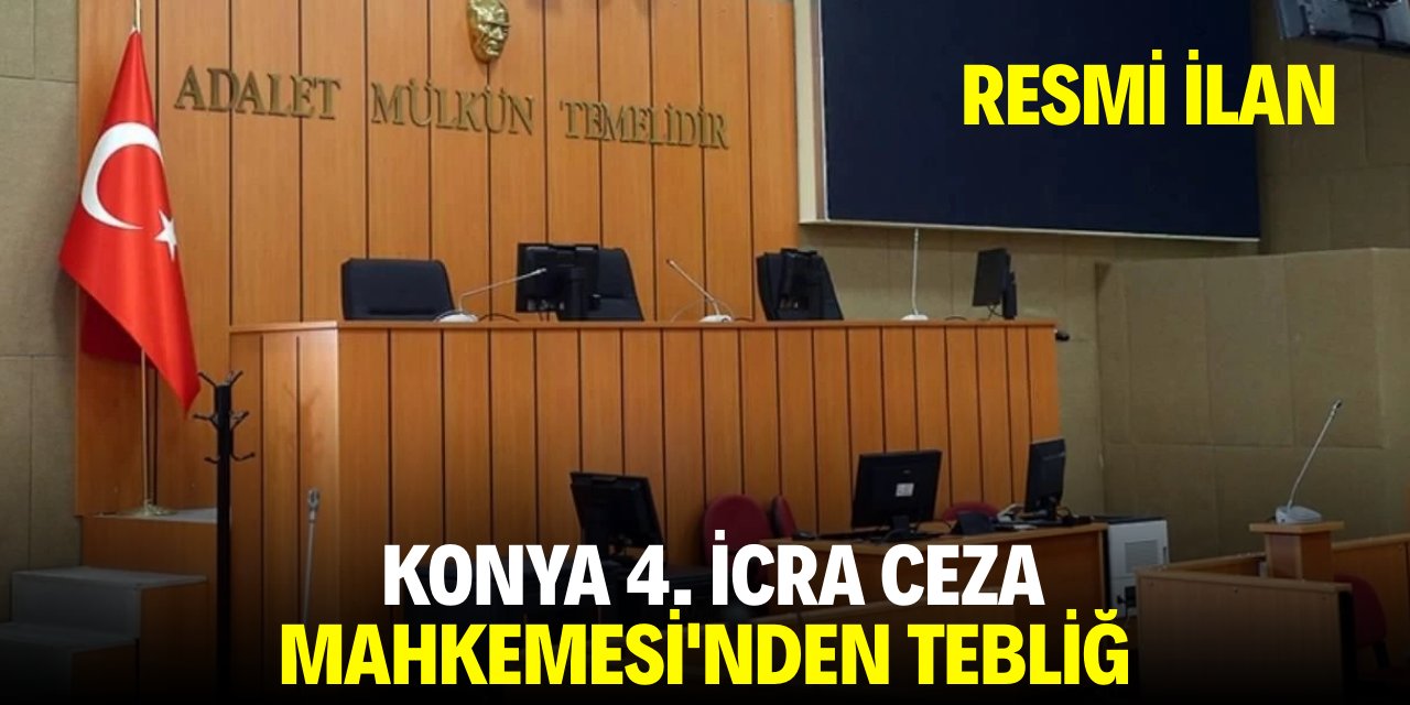 KONYA 4. İCRA CEZA MAHKEMESİ'NDEN TEBLİĞ