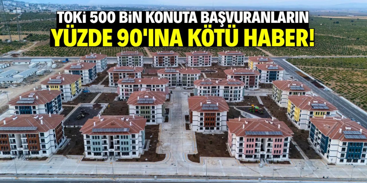 TOKİ 500 bin konut projesine başvuranların yüzde 90'ına kötü haber!