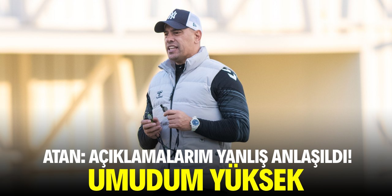 Atan: Açıklamalarım yanlış anlaşıldı! Umudum Yüksek