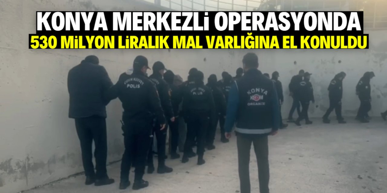 Konya merkezli dev operasyon: 530 milyon liralık mal varlığına el konuldu