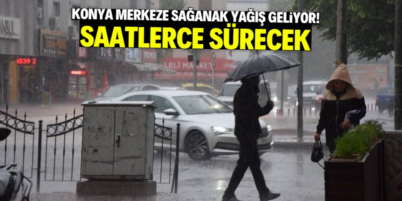 Konya merkeze sağanak yağış geliyor! Saatlerce sürecek
