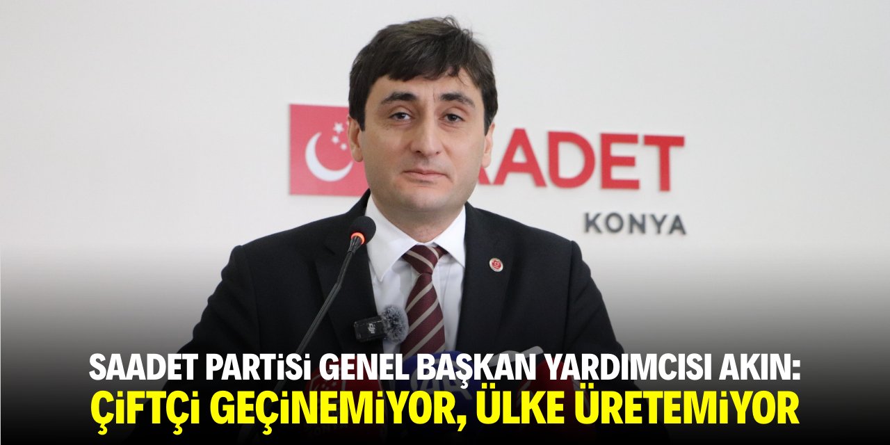 Saadet Partisi Genel Başkan Yardımcısı Akın: Çiftçi geçinemiyor, ülke üretemiyor
