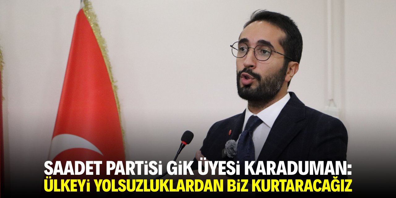 Saadet Partisi GİK Üyesi Karaduman: Ülkeyi yolsuzluklardan biz kurtaracağız