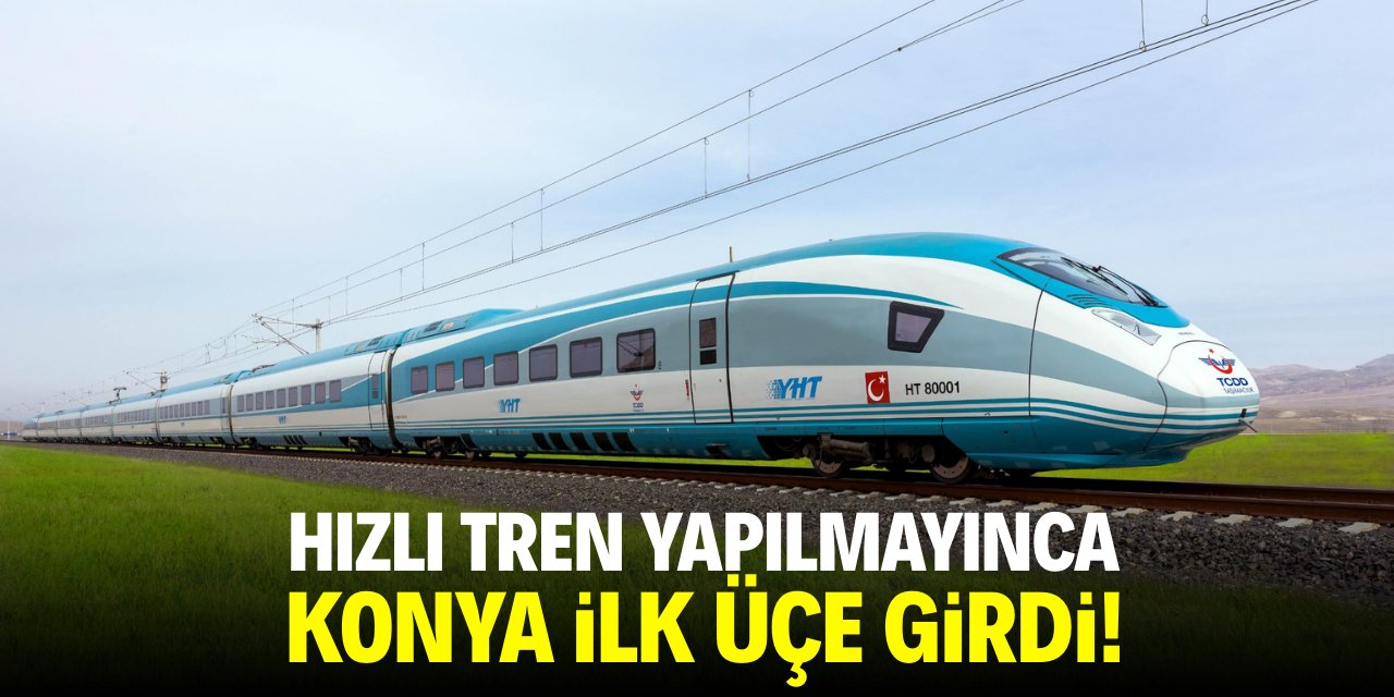 Hızlı tren yapılmayınca Konya ilk üçe girdi!