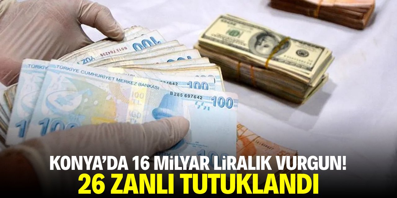 Konya'da 16 milyar liralık vurgun! 26 zanlı tutuklandı