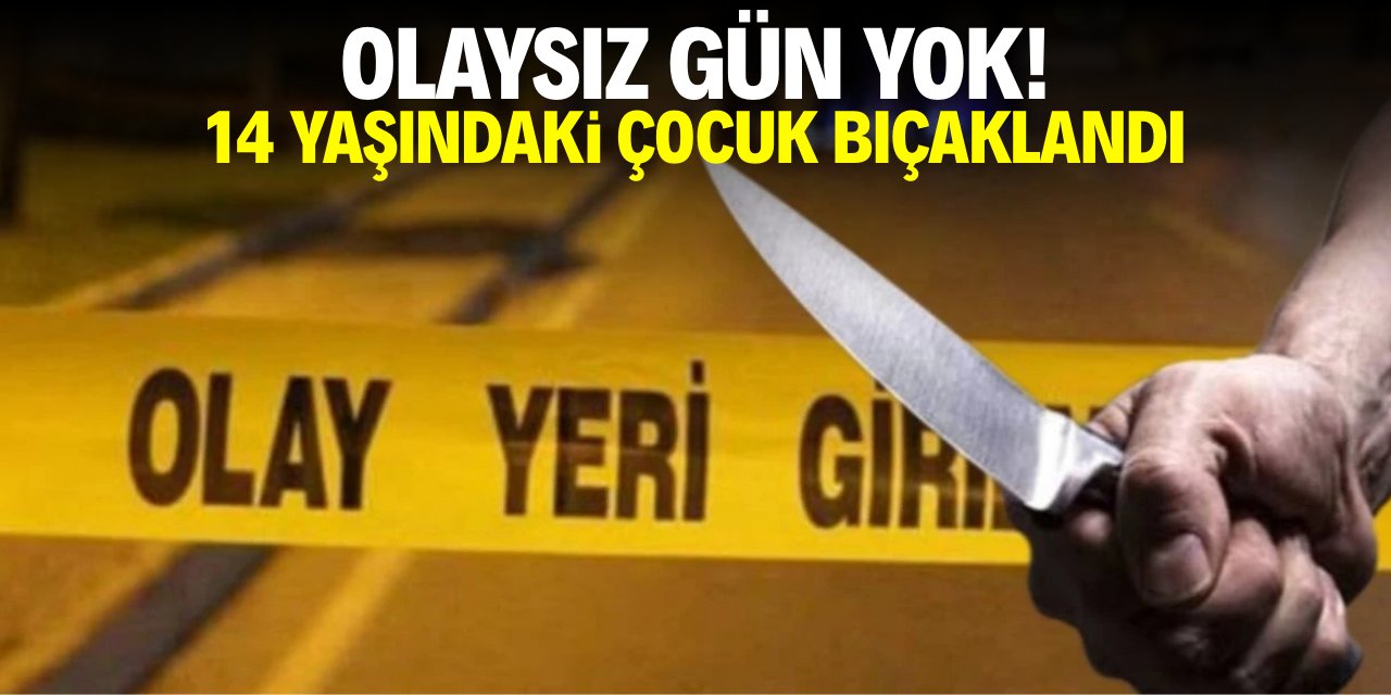 Olaysız gün yok! 14 yaşındaki çocuk bıçaklandı