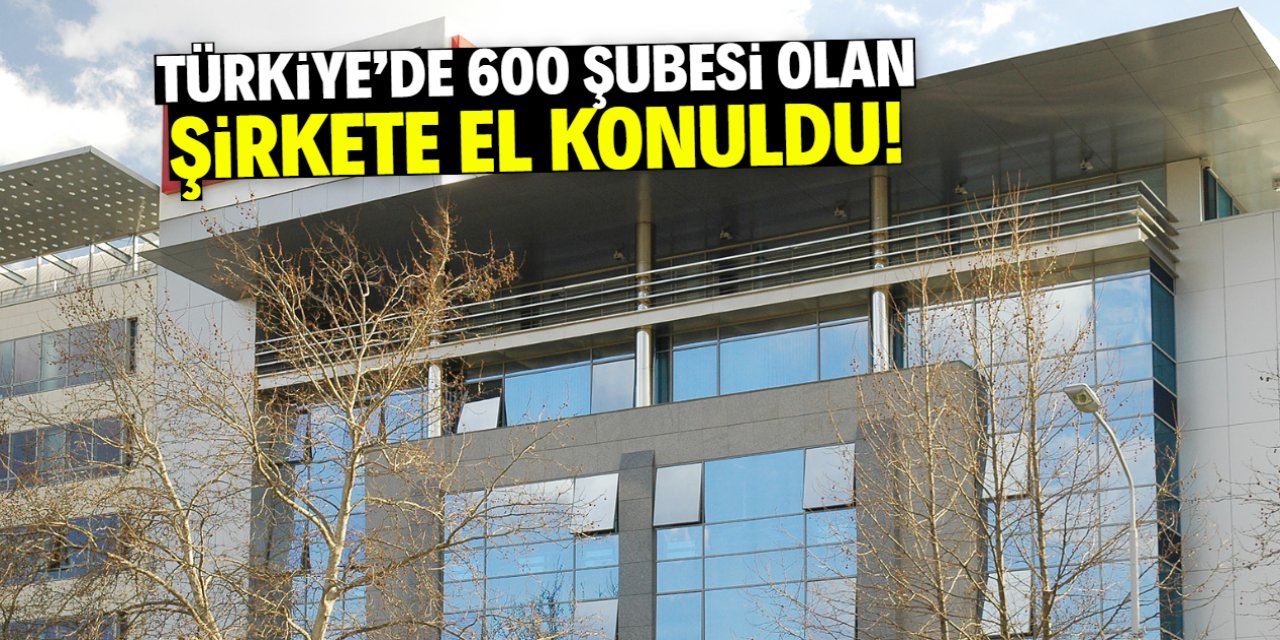 Türkiye'de 600 şubesi olan şirkete el konuldu!