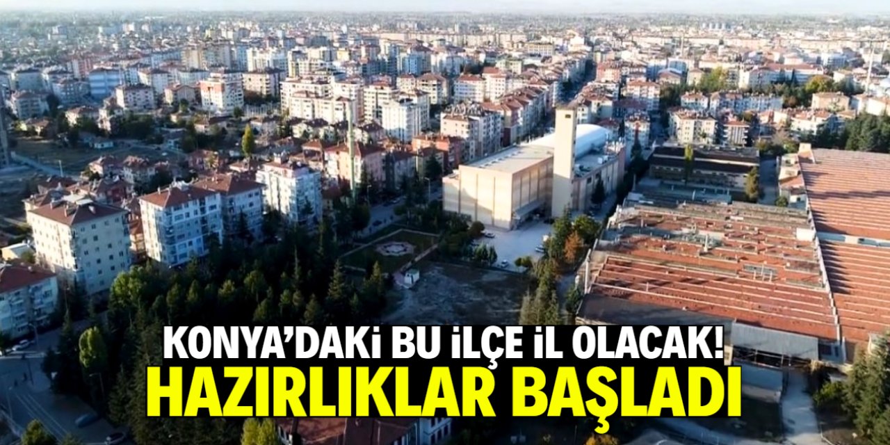 İl olacak ilçeler hazırlığa başladı! Listede Konya'dan sadece bu ilçe var