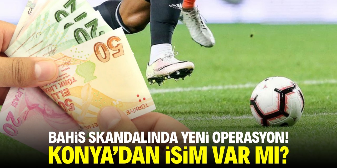 Bahis skandalında yeni operasyon! Konya’dan isim var mı?