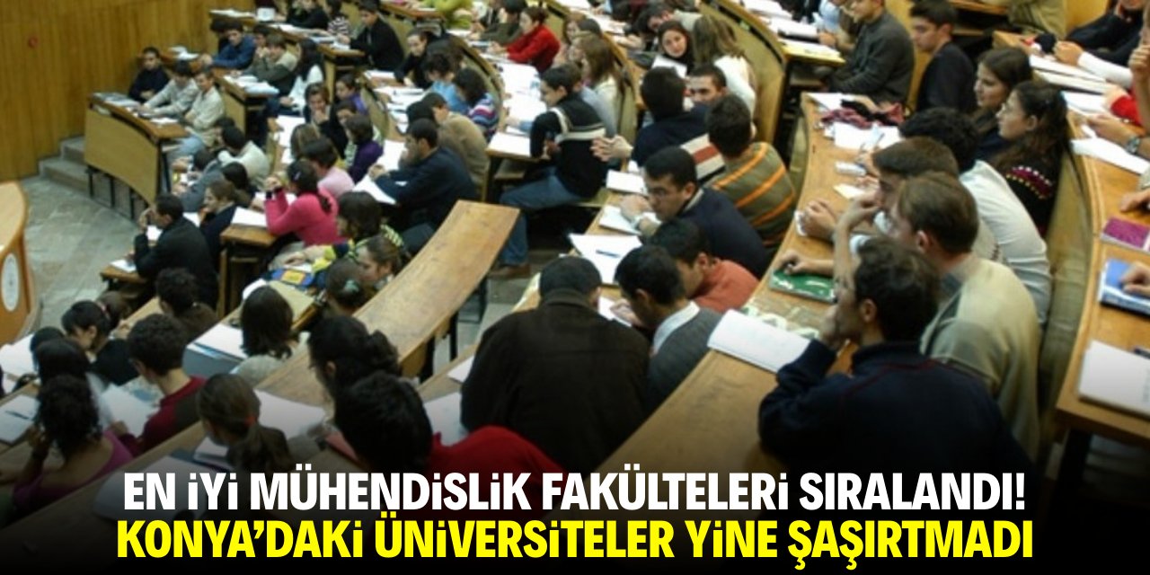En iyi mühendislik fakülteleri sıralandı! Konya'daki üniversiteler yine şaşırtmadı
