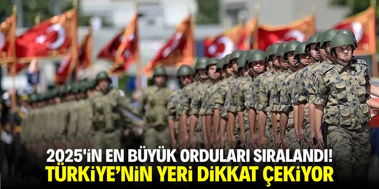 2025'in en büyük orduları sıralandı! Türkiye'nin yeri dikkat çekiyor