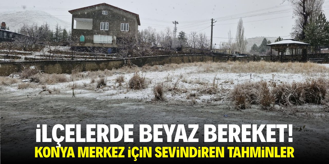 İlçelerde beyaz bereket! Konya merkez için sevindiren tahminler