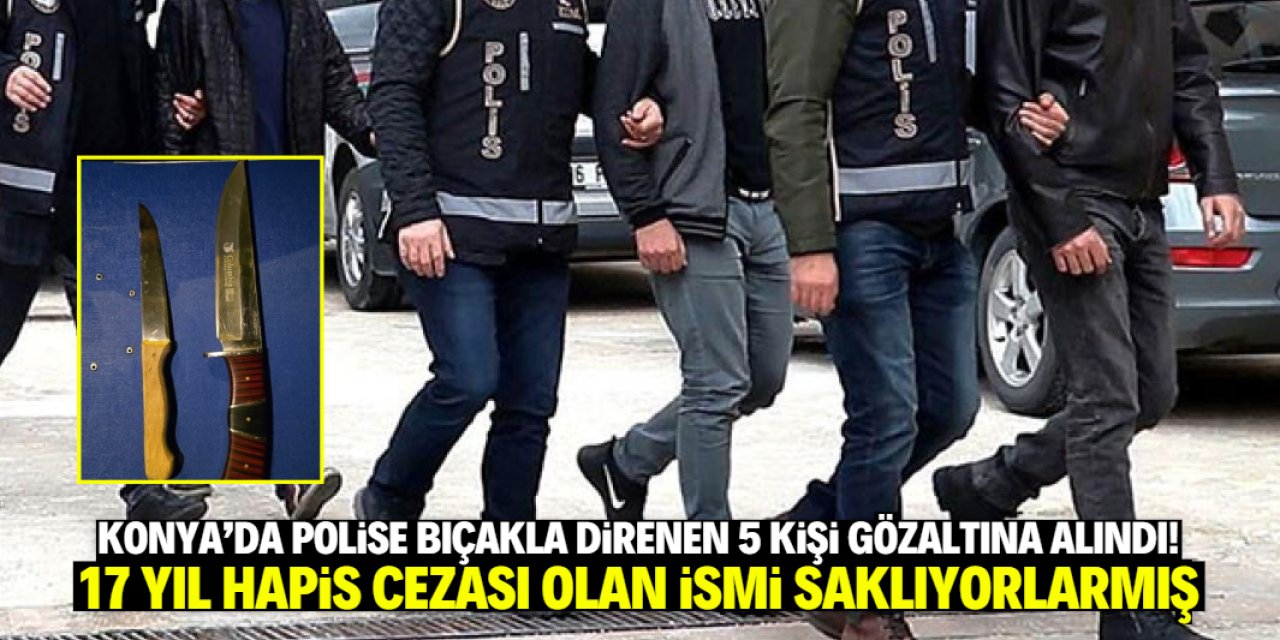 Konya'da polise bıçakla direnen 5 kişi gözaltına alındı! Firari ismi saklıyorlarmış