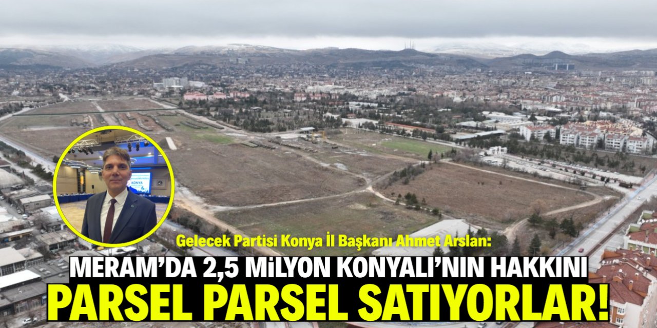 Arslan: Konya'da halkın hak ettiği arsayı parsel parsel satıyorlar!