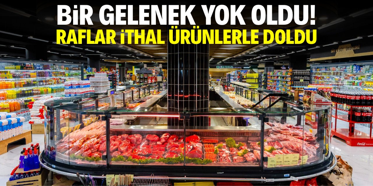 Bir gelenek yok oldu! Raflar ithal ürünlerle doldu