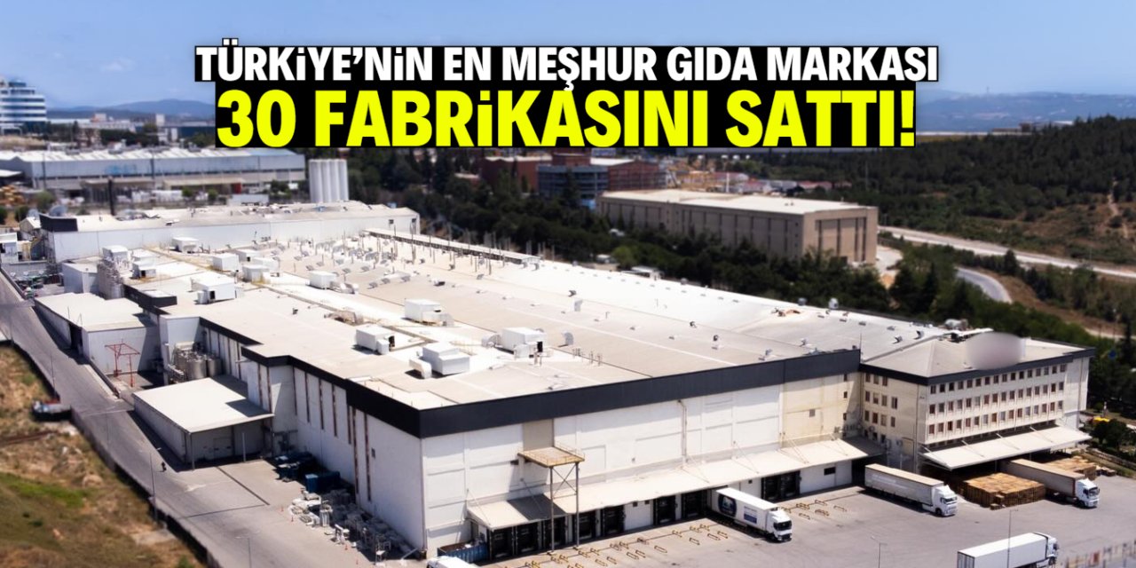 Türkiye'nin en meşhur gıda markası 30 fabrikasını sattı! Gerekçesi belli oldu
