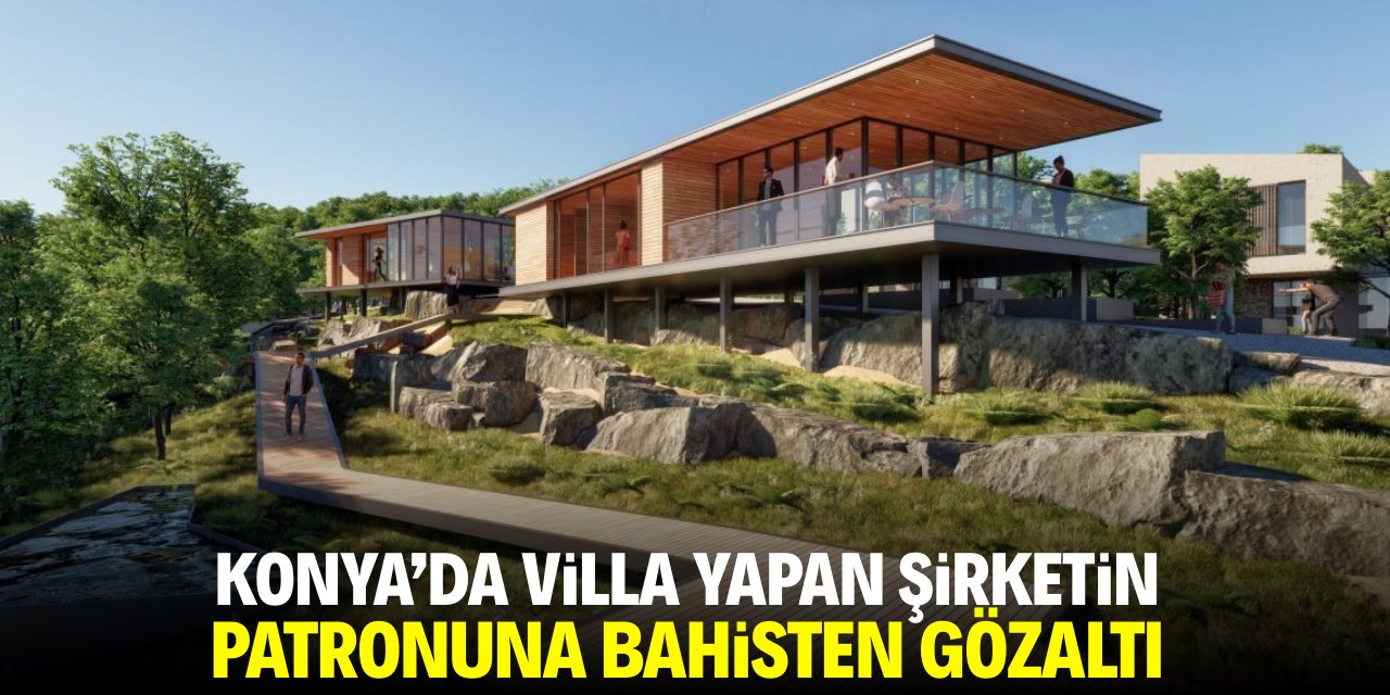 Konya’da villa yapan şirketin patronuna bahisten gözaltı