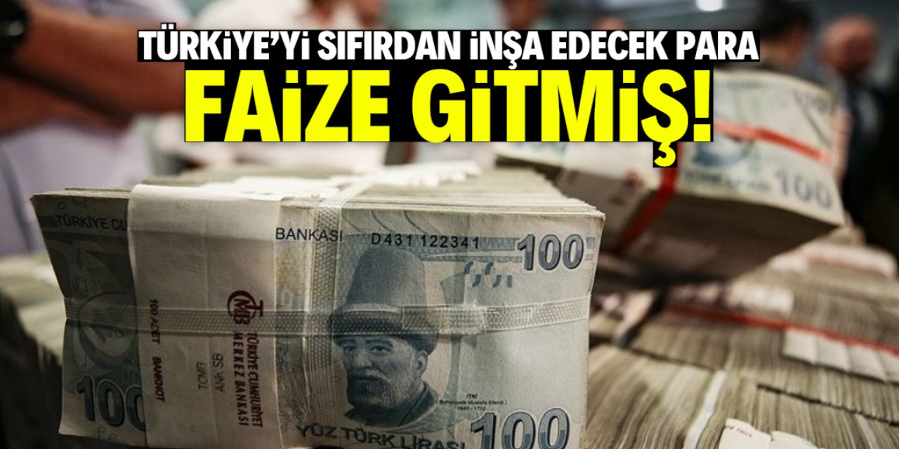 'Türkiye'yi yenileyecek para faize gitti!'