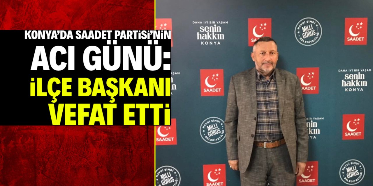 Konya’da Saadet Partisi’nin acı günü: İlçe başkanı vefat etti