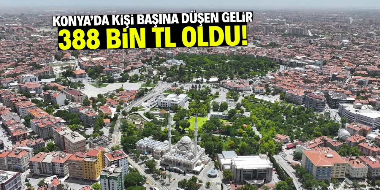 Konya'da kişi başına düşen gelir 388 bin TL oldu! Son 9 yılda hesap değişti