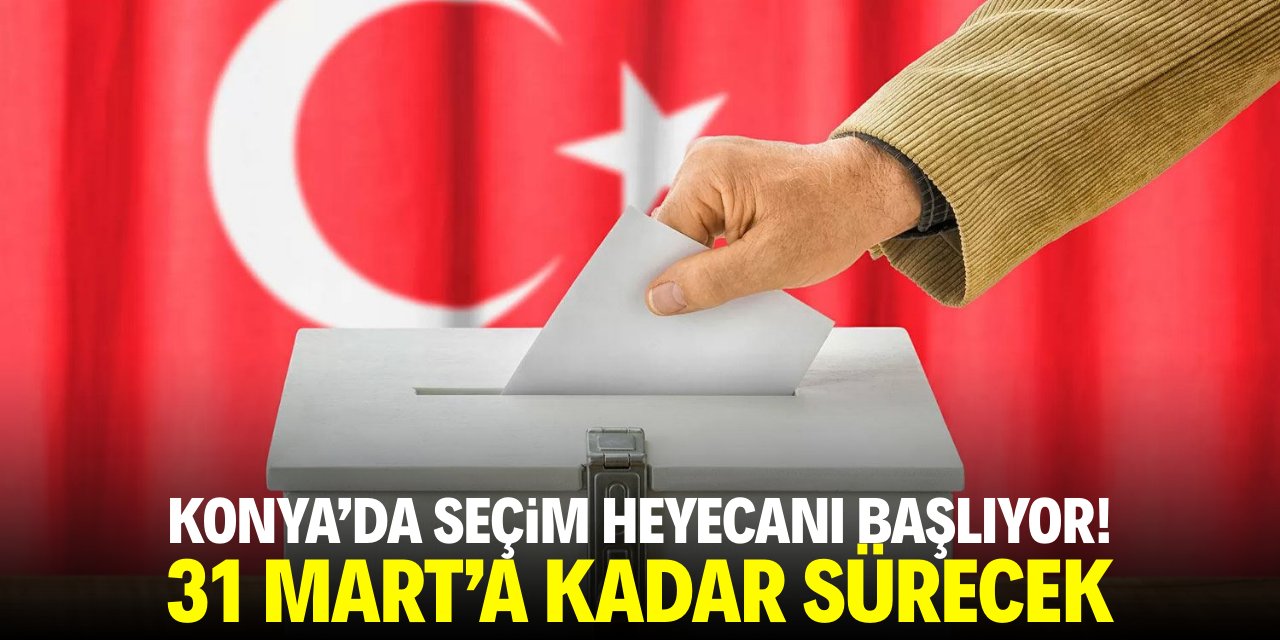 Konya'da seçim heyecanı başlıyor! 31 Mart'a kadar sürecek