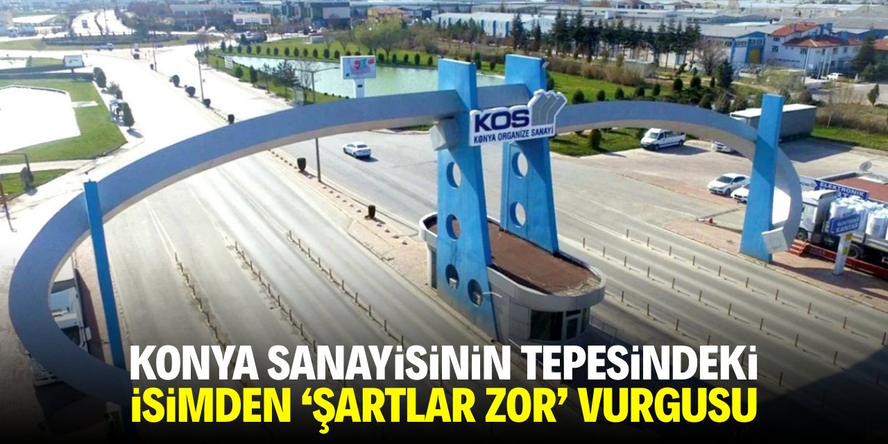 Konya sanayisinin tepesindeki isimden 'şartlar zor' vurgusu