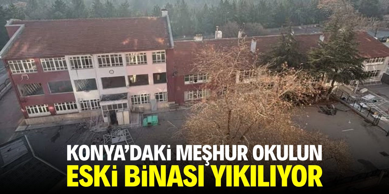 Konya’daki meşhur okulun eski binası yıkılıyor!