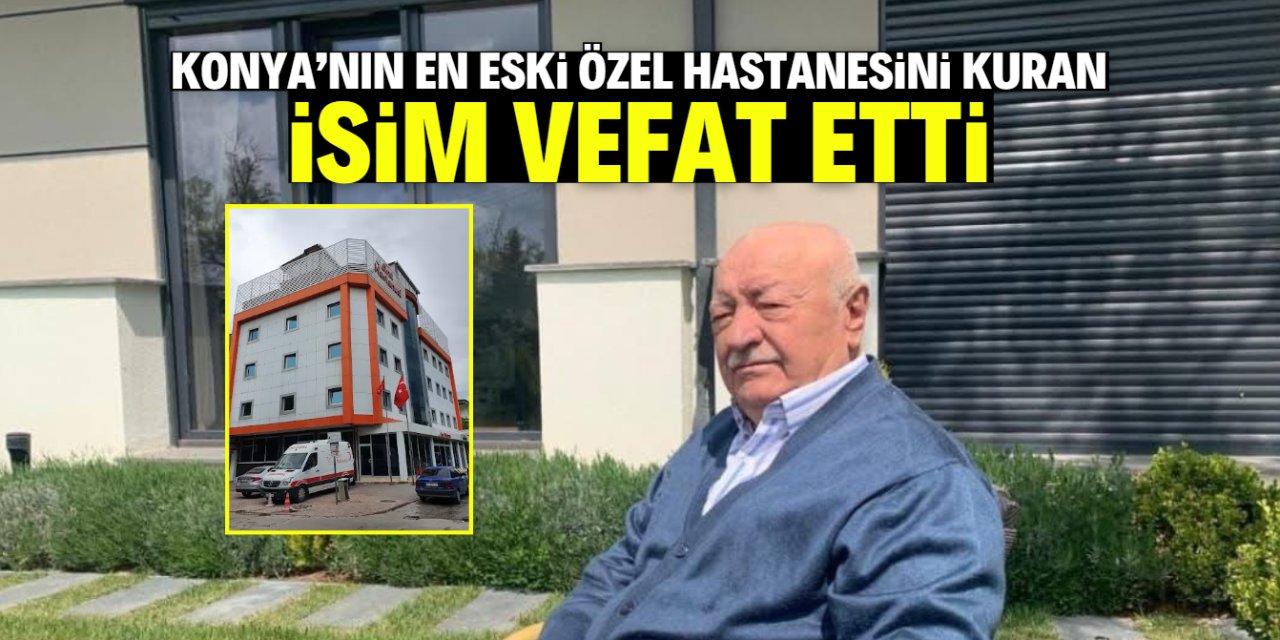 Konya'nın en eski özel hastanesini kuran isim vefat etti