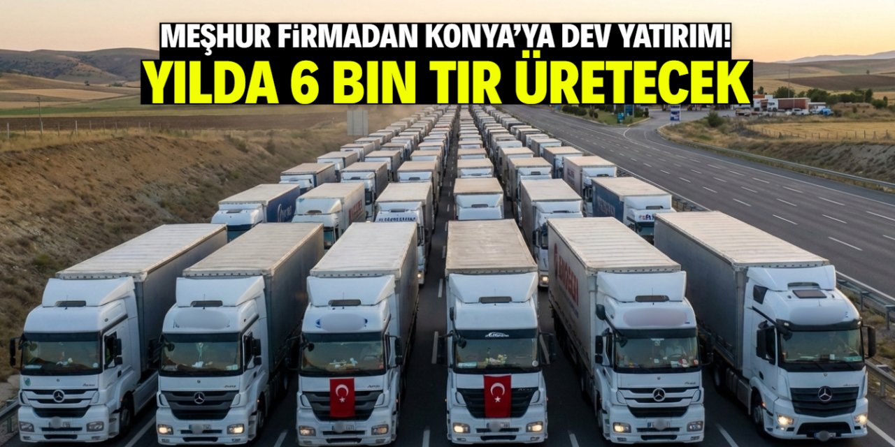 Konya'ya meşhur firmadan dev yatırım! Yılda 6 bin TIR üretecek