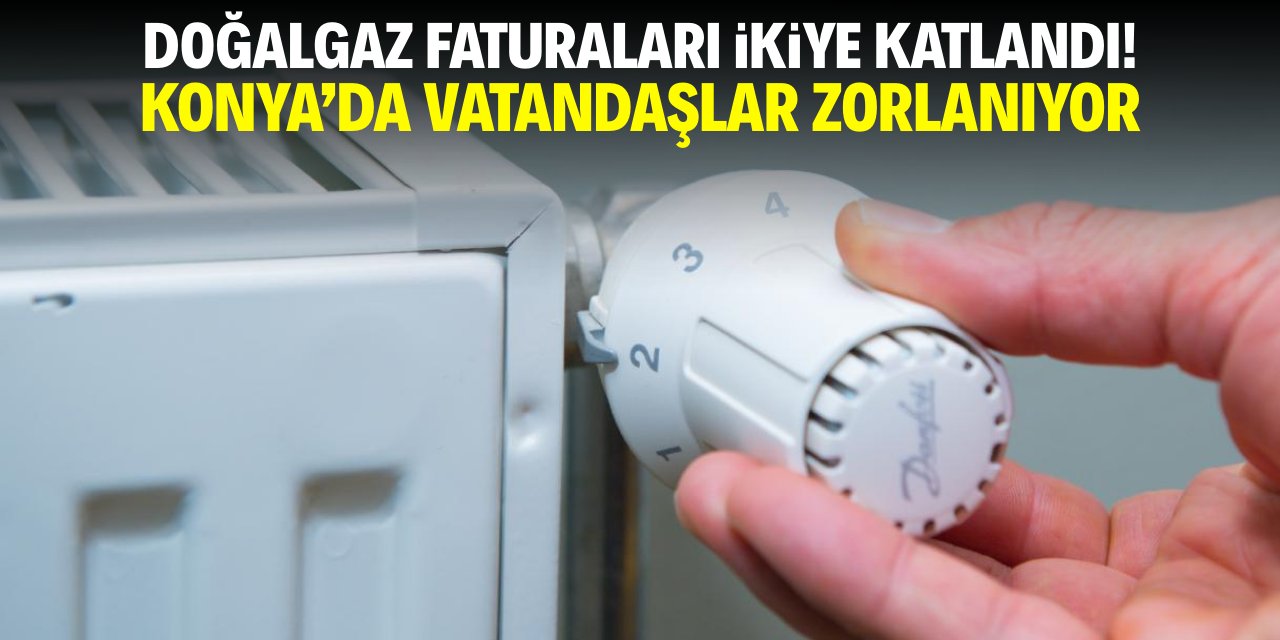 Doğalgaz faturaları ikiye katlandı! Konya'da vatandaşlar zorlanıyor