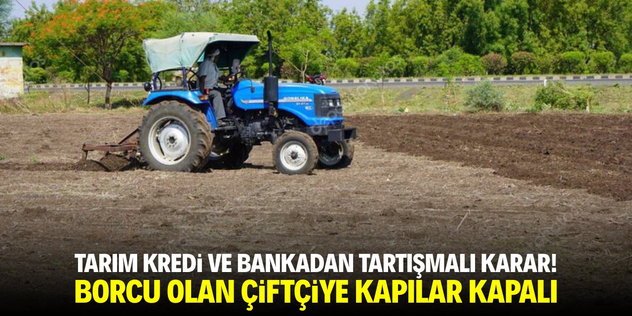 Tarım Kredi ve bankadan tartışmalı karar! Borcu olan çiftçiye kapılar kapalı
