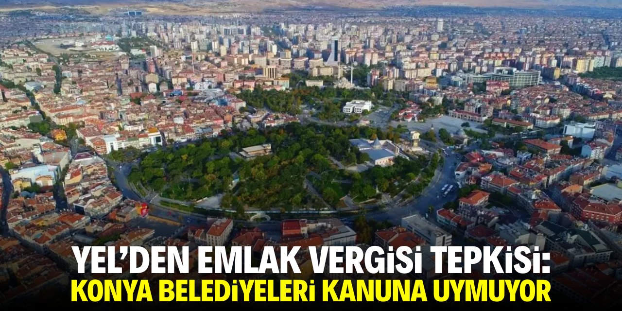 Yel'den 'emlak vergisi' tepkisi: Konya belediyeleri kanuna uymuyor
