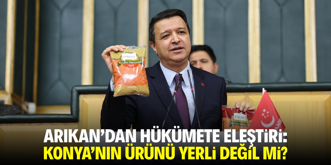 Arıkan'dan hükümete eleştiri: Konya'nın ürünü yerli değil mi?