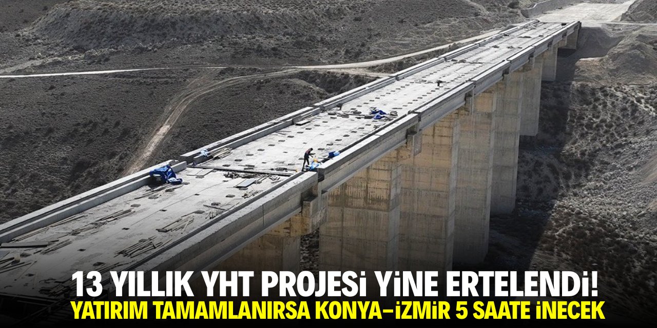 13 yıllık YHT projesi yine ertelendi! Yatırım bitince Konya-İzmir 5 saate inecek