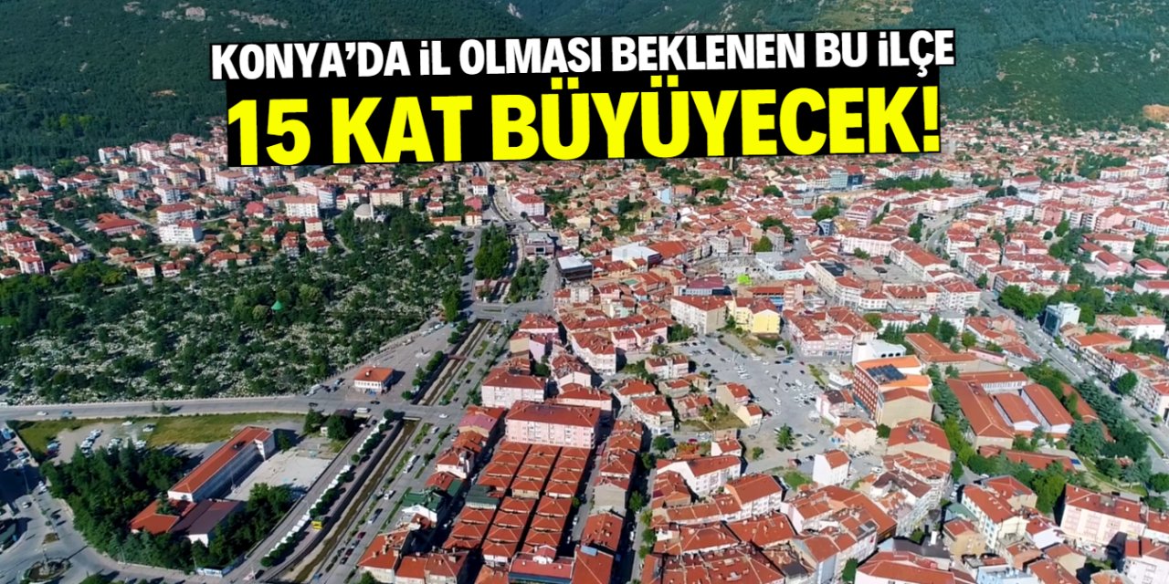 Konya'da bu ilçe dev yatırımla 15 kat büyüyecek! İl olma ihtimali yüksek