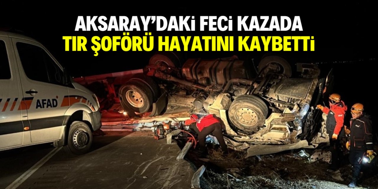 Aksaray'daki feci kazada TIR şoförü hayatını kaybetti