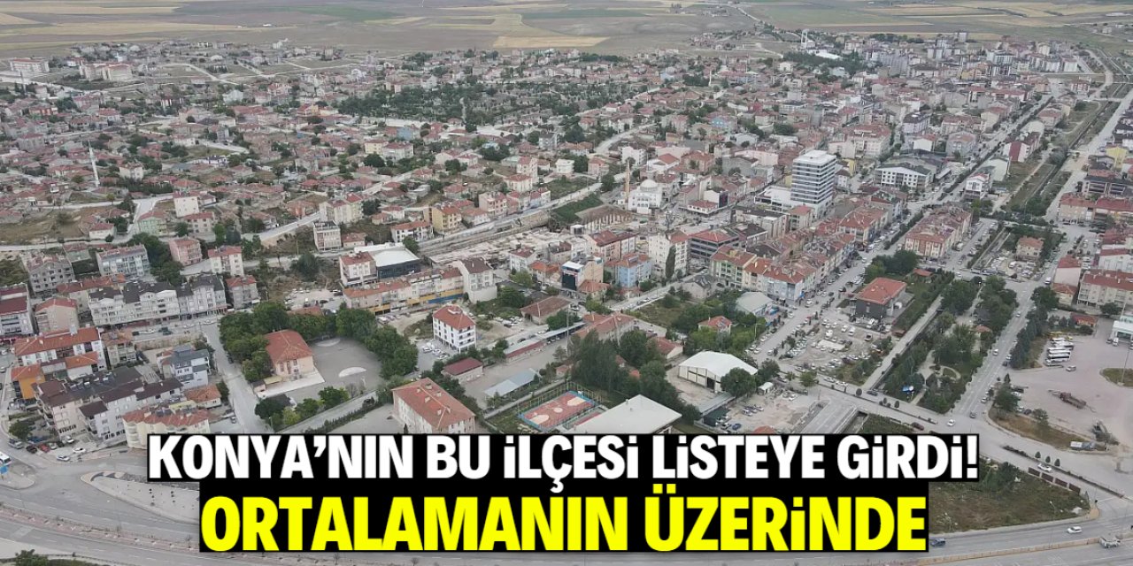Konya'nın sadece bu ilçesi listeye girdi! Ortalamanın çok üzerinde