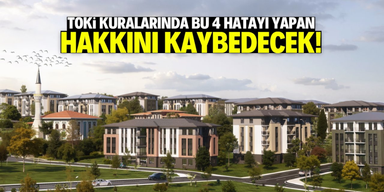 TOKİ kuralarında bu 4 hatayı yapan hakkını kaybedecek!