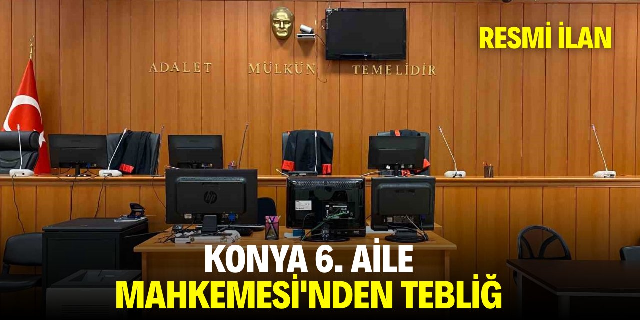 KONYA 6. AİLE MAHKEMESİ'NDEN TEBLİĞ