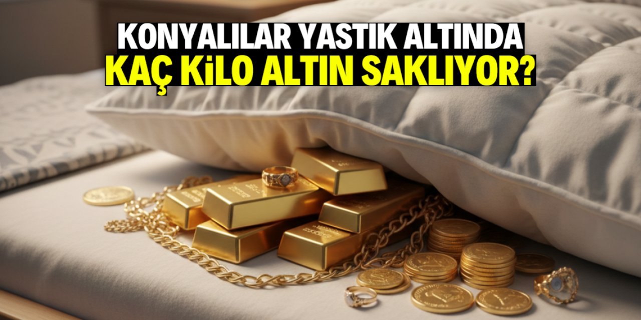Konyalılar yastık altında kaç kilo altın saklıyor? Şehir ilk 5'e girdi