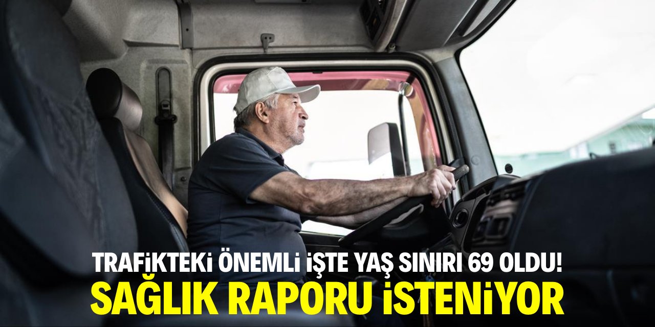 Trafikteki önemli işte yaş sınırı yükseldi! Sağlık raporu isteniyor