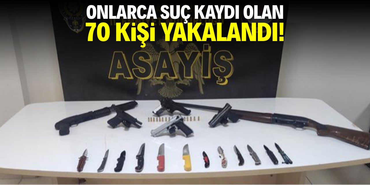 Onlarca suç kaydı olan 70 kişi yakalandı!